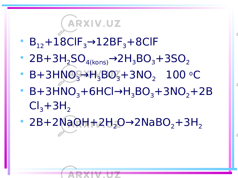 • B 12 +18ClF 3 →12BF 3 +8ClF • 2B+3H 2 SO 4(kons) →2H 3 BO 3 +3SO 2 • B+3HNO 3 →H 3 BO 3 +3NO 2 100 o C • B+3HNO 3 +6HCl→H 3 BO 3 +3NO 2 +2B Cl 3 +3H 2 • 2B+2NaOH+2H 2 O→2NaBO 2 +3H 2 