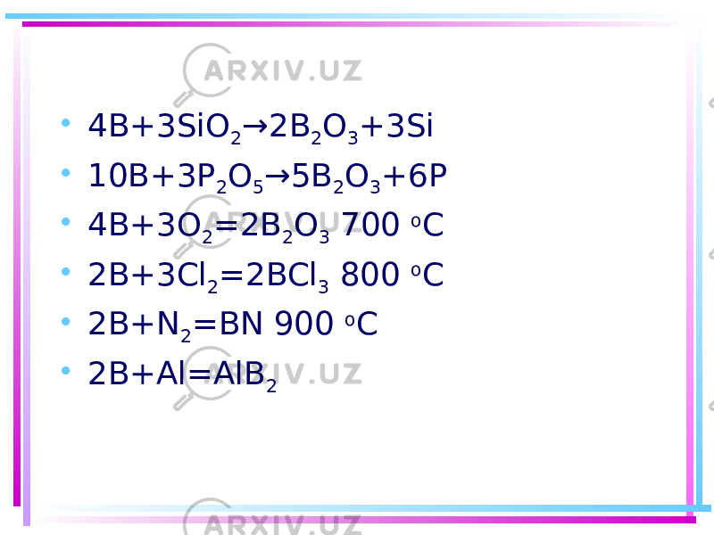 • 4B+3SiO 2 →2B 2 O 3 +3Si • 10B+3P 2 O 5 →5B 2 O 3 +6P • 4B+3O 2 =2B 2 O 3  700 o C • 2B+3Cl 2 =2BCl 3  800 o C • 2B+N 2 =BN 900 o C • 2B+Al=AlB 2 