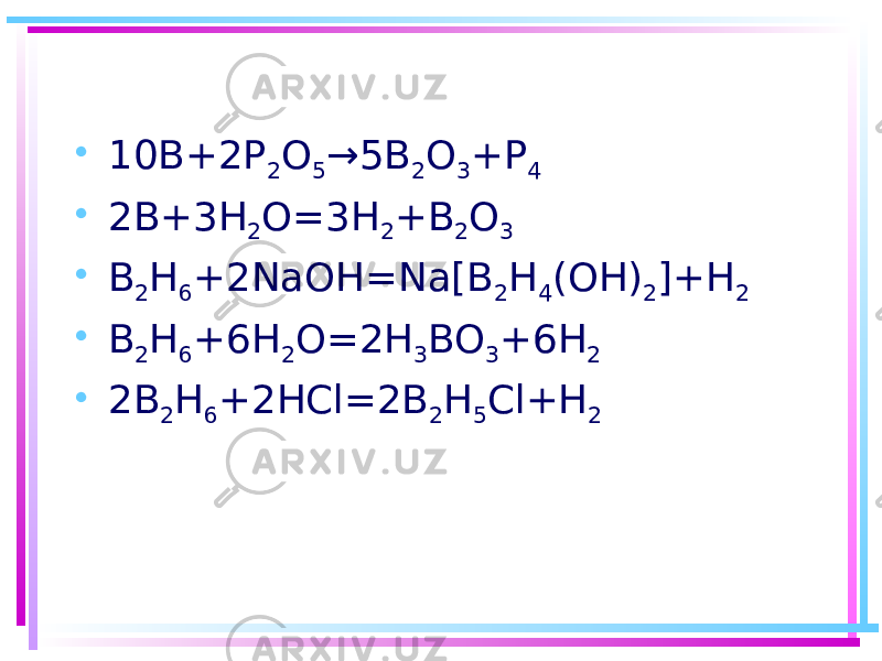 • 10B+2P 2 O 5 →5B 2 O 3 +P 4 • 2B+3H 2 O=3H 2 +B 2 O 3 • B 2 H 6 +2NaOH=Na[B 2 H 4 (OH) 2 ]+H 2 • B 2 H 6 +6H 2 O=2H 3 BO 3 +6H 2 • 2B 2 H 6 +2HCl=2B 2 H 5 Cl+H 2 