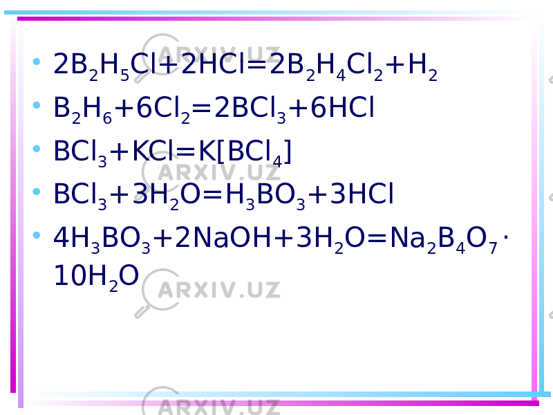 • 2B 2 H 5 Cl+2HCl=2B 2 H 4 Cl 2 +H 2 • B 2 H 6 +6Cl 2 =2BCl 3 +6HCl • BCl 3 +KCl=K[BCl 4 ] • BCl 3 +3H 2 O=H 3 BO 3 +3HCl • 4H 3 BO 3 +2NaOH+3H 2 O=Na 2 B 4 O 7 . 10H 2 O 