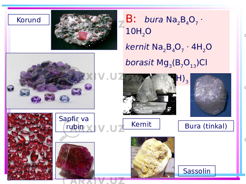 B: bura Na 2 B 4 O 7 . 10H 2 O kernit Na 2 B 4 O 7 . 4H 2 O borasit Mg 3 (B 7 O 13 )Cl sassolin B(OH) 3 Sapfir va rubinKorund Bura (tinkal)Kernit Sassolin 