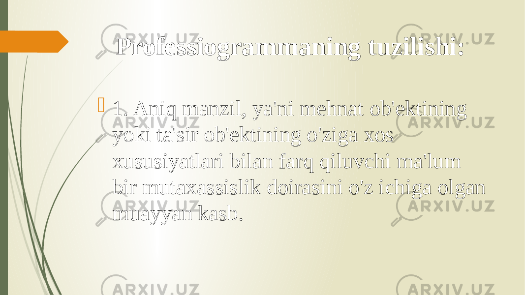 Professiogrammaning tuzilishi:  1. Aniq manzil, ya&#39;ni mehnat ob&#39;ektining yoki ta&#39;sir ob&#39;ektining o&#39;ziga xos xususiyatlari bilan farq qiluvchi ma&#39;lum bir mutaxassislik doirasini o&#39;z ichiga olgan muayyan kasb. 