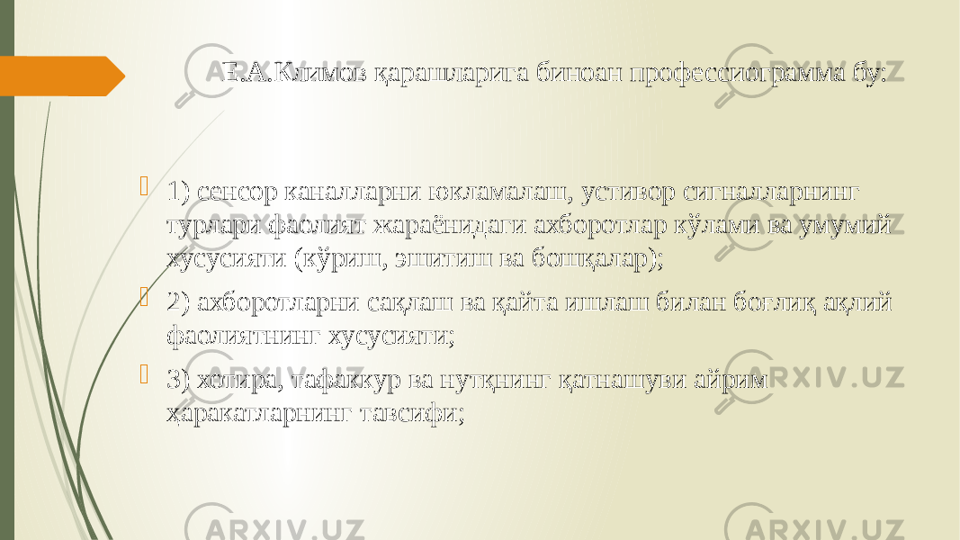 Е.А.Климов қарашларига биноан профессиограмма бу:  1) сенсор каналларни юкламалаш, устивор сигналларнинг турлари фаолият жараёнидаги ахборотлар кўлами ва умумий хусусияти (кўриш, эшитиш ва бошқалар);  2) ахборотларни сақлаш ва қайта ишлаш билан боғлиқ ақлий фаолиятнинг хусусияти;  3) хотира, тафаккур ва нутқнинг қатнашуви айрим ҳаракатларнинг тавсифи; 