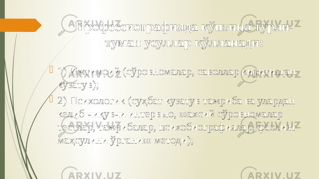 Профессиографияда кўпгина турли- туман усуллар қўлланади:  1) Ижтимоий (сўровномалар, саволлар киритилган кузатув);  2) Психологик (суҳбат кузатув тажриба ва улардан келиб чиқувчи интервью, шахсий сўровномалар тестлар, тажрибалар, психобиографиялар, фаолият маҳсулини ўрганиш методи); 