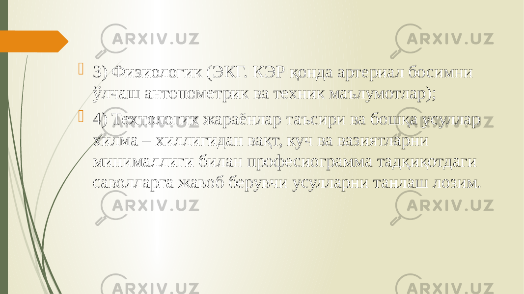  3) Физиологик (ЭКГ. КЭР қонда артериал босимни ўлчаш антопометрик ва техник маълумотлар);  4) Технологик жараёнлар таъсири ва бошқа усуллар хилма – хиллигидан вақт, куч ва вазиятларни минималлиги билан професиограмма тадқиқотдаги саволларга жавоб берувчи усулларни танлаш лозим. 