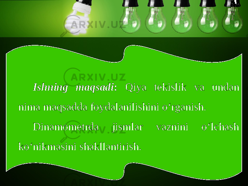 Ishning maqsadi : Qiya tekislik va undan nima maqsadda foydalanilishini o‘rganish. Dinamometrda jismlar vaznini o‘lchash ko‘nikmasini shakllantirish. 