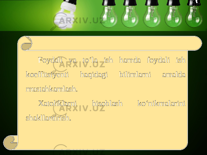 Foydali va to‘la ish hamda foydali ish koeffitsiyenti haqidagi bilimlarni amalda mustahkamlash. Xatoliklarni hisoblash ko‘nikmalarini shakllantirish. 