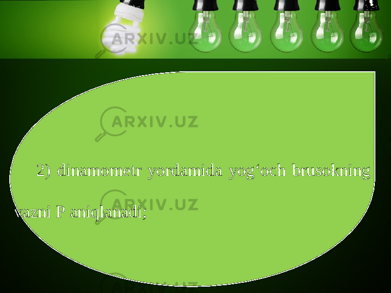 2) dinamom е tr yordamida yog‘och brusokning vazni P aniqlanadi; 