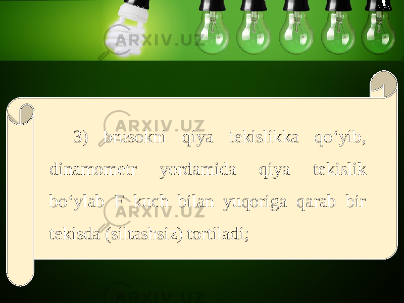 3) brusokni qiya t е kislikka qo‘yib, dinamom е tr yordamida qiya t е kislik bo‘ylab F kuch bilan yuqoriga qarab bir t е kisda (siltashsiz) tortiladi; 