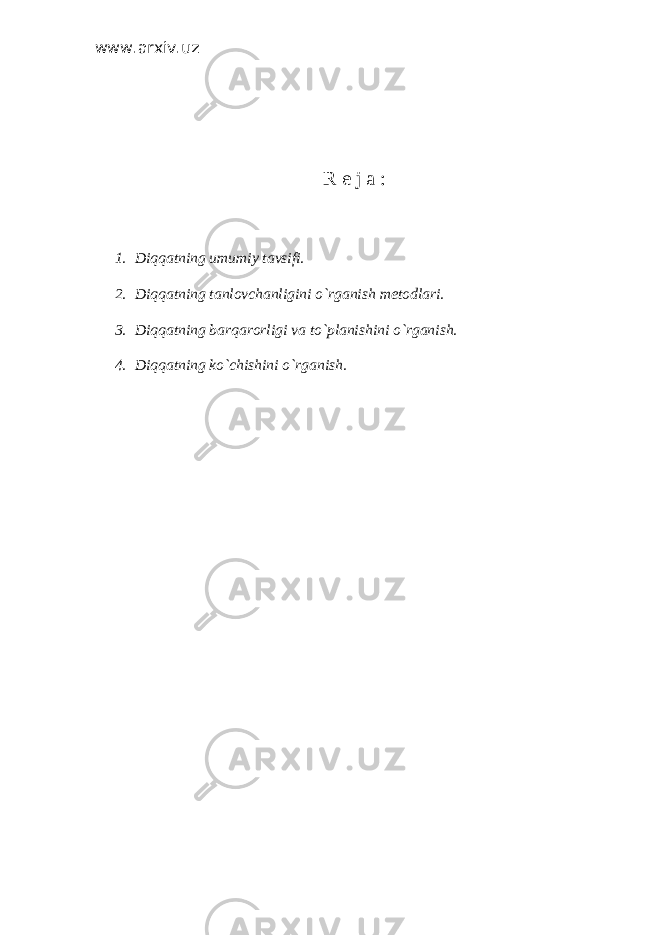 www.arxiv.uz R e j a : 1. Diqqatning umumiy tavsifi. 2. Diqqatning tanlovchanligini o`rganish metodlari. 3. Diqqatning barqarorligi va to`planishini o`rganish. 4. Diqqatning ko`chishini o`rganish. 