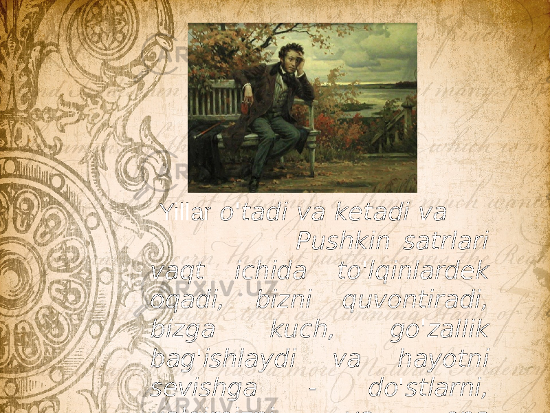  Yillar o&#39;tadi va ketadi va Pushkin satrlari vaqt ichida to&#39;lqinlardek oqadi, bizni quvontiradi, bizga kuch, go&#39;zallik bag&#39;ishlaydi va hayotni sevishga - do&#39;stlarni, xalqimizni va ona yurtimizni sevishga o&#39;rgatadi . 