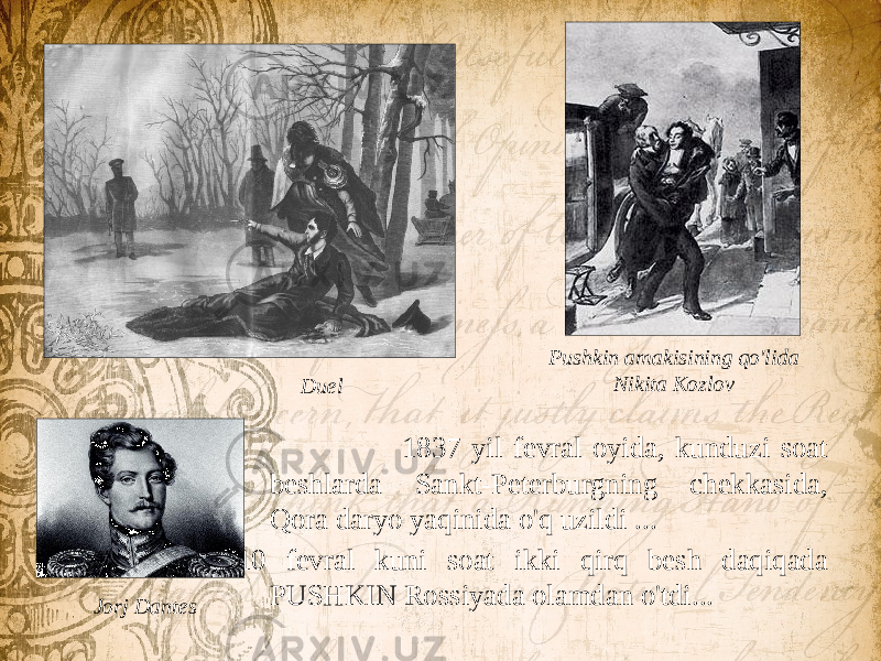  1837 yil fevral oyida, kunduzi soat beshlarda Sankt-Peterburgning chekkasida, Qora daryo yaqinida o&#39;q uzildi ... 10 fevral kuni soat ikki qirq besh daqiqada PUSHKIN Rossiyada olamdan o&#39;tdi... Pushkin amakisining qo&#39;lida Nikita Kozlov Duel Jorj Dantes 