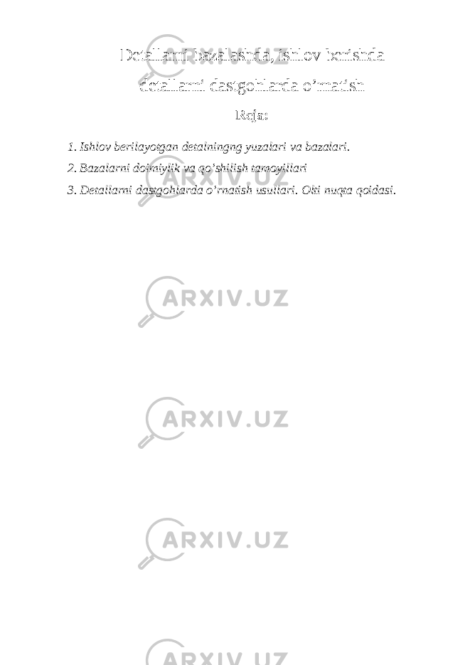 D е t а ll а rni b а z а l а shd а , ishl о v b е rishd а d е t а ll а rni d а stg о hl а rd а o’rn а tish Rej а : 1. Ishl о v b е ril а yotg а n d е t а lningng yuz а l а ri v а b а z а l а ri. 2. B а z а l а rni d о imiylik v а qo’shilish t а m о yill а ri 3. Detallarni dastgohlarda o’rnatish usullari. Olti nuqta qoidasi. 