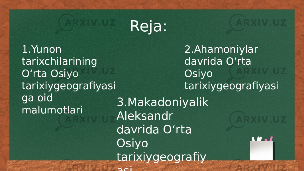 Reja: 1.Yunon tarixchilarining Oʻrta Osiyo tarixiygeografiyasi ga oid malumotlari 2.Ahamoniylar davrida Oʻrta Osiyo tarixiygeografiyasi 3.Makadoniyalik Aleksandr davrida Oʻrta Osiyo tarixiygeografiy asi 