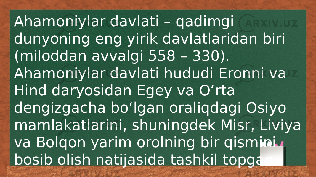 Ahamoniylar davlati – qadimgi dunyoning eng yirik davlatlaridan biri (miloddan avvalgi 558 – 330). Ahamoniylar davlati hududi Eronni va Hind daryosidan Egey va Oʻrta dengizgacha boʻlgan oraliqdagi Osiyo mamlakatlarini, shuningdek Misr, Liviya va Bolqon yarim orolning bir qismini bosib olish natijasida tashkil topgan. 