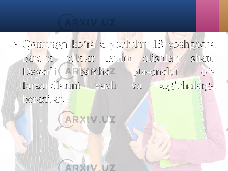 • Qonungа ko’rа 6 yoshdаn 18 yoshgаchа bаrchа bolаlаr tа’lim olishlаri shаrt. Dеyarli bаrchа otа-onаlаr o’z fаrzаndlаrini yasli vа bog’chаlаrgа bеrаdilаr. 