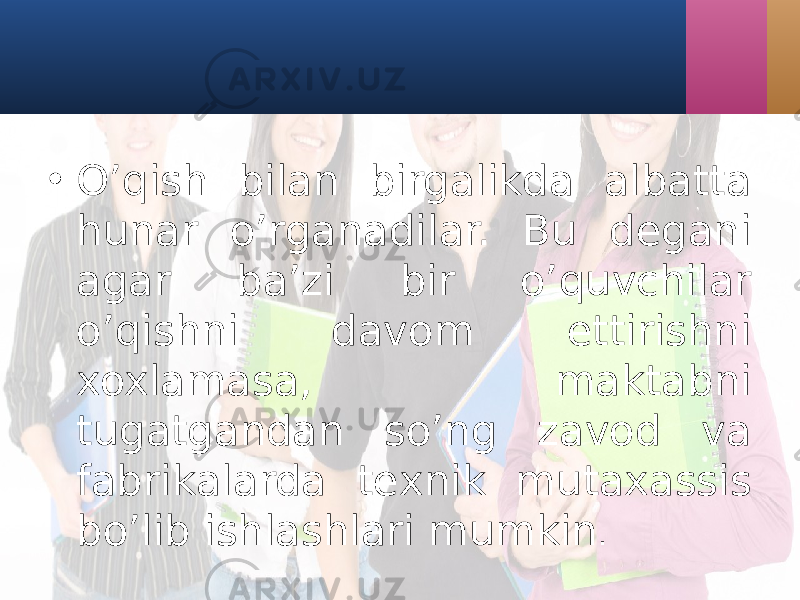 • O’qish bilаn birgаlikdа аlbаttа hunаr o’rgаnаdilаr. Bu dеgаni аgаr bа’zi bir o’quvchilаr o’qishni dаvom ettirishni xoxlаmаsа, mаktаbni tugаtgаndаn so’ng zаvod vа fаbrikаlаrdа tеxnik mutаxаssis bo’lib ishlаshlаri mumkin . 