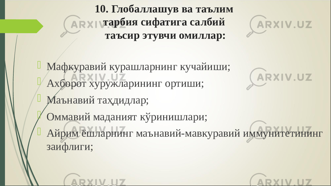 10. Глобаллашув ва таълим тарбия сифатига салбий таъсир этувчи омиллар:  Мафкуравий курашларнинг кучайиши;  Ахборот хуружларининг ортиши;  Маънавий таҳдидлар;  Оммавий маданият кўринишлари;  Айрим ёшларнинг маънавий-мавкуравий иммунитетининг заифлиги; 