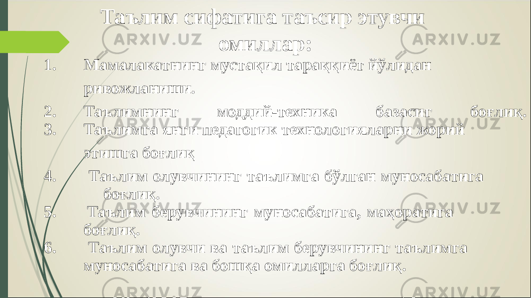 Таълим сифатига таъсир этувчи омиллар : 1. Мамалакатнинг мустақил тараққиёт йўлидан ривожланиши. 2. Таълимнинг моддий-техника б азасиг боғлиқ. 3. Таълимга янги педагогик технологияларни жорий этишга боғлиқ 4. Таълим олувчининг таълимга бўлган муносабатига боғлиқ. 5. Та ъ лим берувчининг муносабатига, маҳоратига боғлиқ. 6. Таълим олувчи ва таълим берувчининг таълимга муносабатига ва бошқа омилларга боғлиқ . 