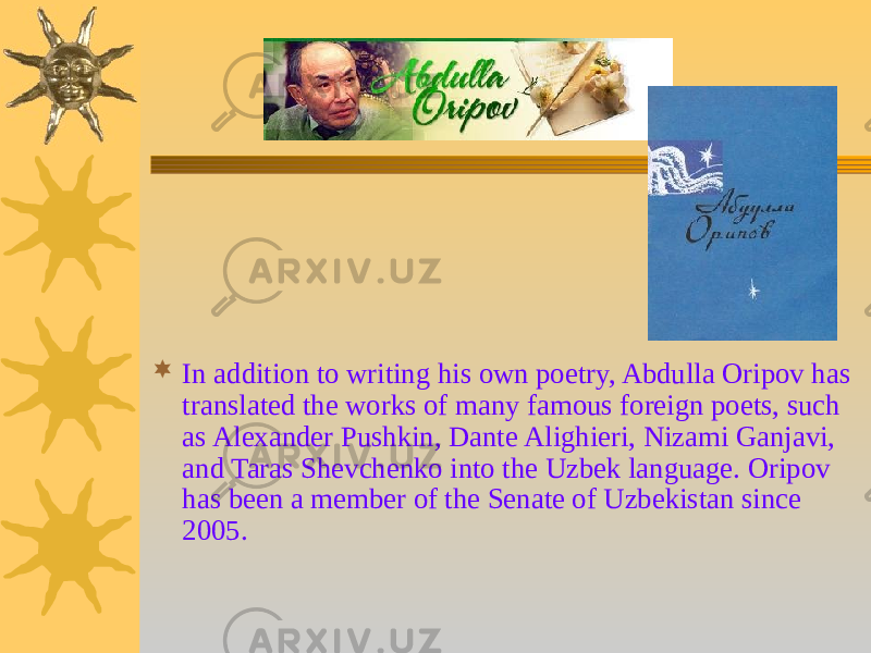  In addition to writing his own poetry, Abdulla Oripov has translated the works of many famous foreign poets, such as Alexander Pushkin, Dante Alighieri, Nizami Ganjavi, and Taras Shevchenko into the Uzbek language. Oripov has been a member of the Senate of Uzbekistan since 2005. 