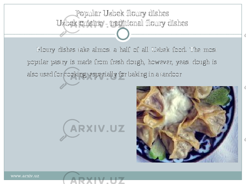 Popular Uzbek floury dishesPopular Uzbek floury dishes Uzbek cuisine - traditional floury dishesUzbek cuisine - traditional floury dishes Floury dishes take almost a half of all Uzbek food. The most popular pastry is made from fresh dough, however, yeast dough is also used for cooking, especially for baking in a tandoor www.arxiv.uz 