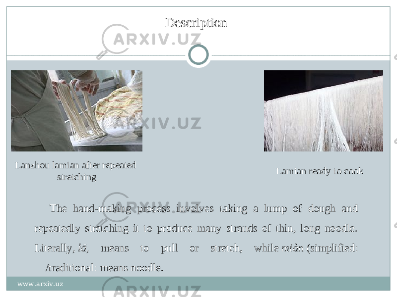 DescriptionDescription Lanzhou lamian after repeated stretching Lamian ready to cook The hand-making process involves taking a lump of dough and repeatedly stretching it to produce many strands of thin, long noodle. Literally,  lā, means to pull or stretch, while  miàn  (simplified: 宋 /traditional: means noodle. www.arxiv.uz 
