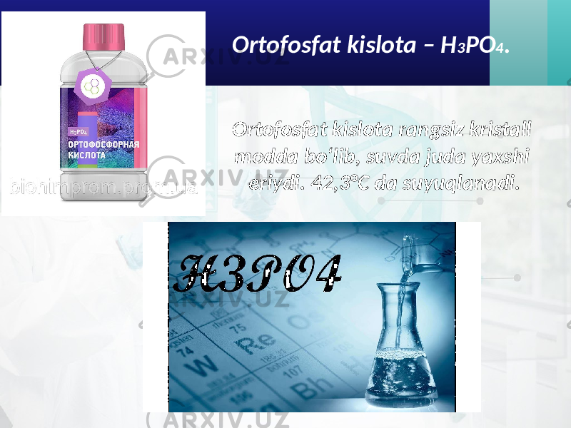 Ortofosfat kislota – H 3 PO 4 . Ortofosfat kislota rangsiz kristall modda bo‘lib, suvda juda yaxshi eriydi. 42,3°C da suyuqlanadi. 