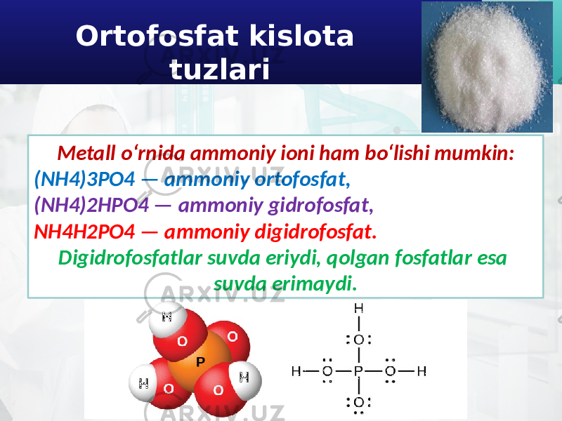 Ortofosfat kislota tuzlari Metall o‘rnida ammoniy ioni ham bo‘lishi mumkin: (NH4)3PO4 — ammoniy ortofosfat, (NH4)2HPO4 — ammoniy gidrofosfat, NH4H2PO4 — ammoniy digidrofosfat. Digidrofosfatlar suvda eriydi, qolgan fosfatlar esa suvda erimaydi. 