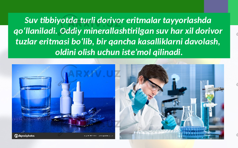 Suv tibbiyotda turli dorivor eritmalar tayyorlashda qo‘llaniladi. Oddiy minerallashtirilgan suv har xil dorivor tuzlar eritmasi bo‘lib, bir qancha kasalliklarni davolash, oldini olish uchun iste’mol qilinadi. 