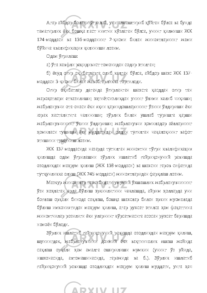 Агар айбдор болани ўғрилаб, уни алмаштириб қўйган бўлса ва бунда тамагирлик ёки бошқа паст ниятни кўзлаган бўлса, унинг қилмиши ЖК 124-моддаси ва 136-модданинг 2-қисми билан жиноятларнинг жами бўйича квалификация қилиниши лозим. Одам ўғрилаш : а) ўта хавфли рецидивист томонидан содир этилган; б) ёхуд оғир оқибатларга олиб келган бўлса, айбдор шахс ЖК 137- моддаси 3-қисми билан жавобгарликка тортилади. Оғир оқибатлар деганда ўғирланган шахсга қасддан оғир тан жароҳатлари етказилиши; эҳтиётсизликдан унинг ўлими келиб чиқиши; жабрланувчи ота-онаси ёки яқин қариндошларининг ўзини ўлдириши ёки юрак хасталигига чалиниши; зўрлик билан ушлаб туришга қарши жабрланувчининг ўзини ўлдириши; жабрланувчи ҳомиладор аёлларнинг ҳомиласи тушиши ёки муддатидан олдин туғилган чақалоқнинг вафот этишини тушуниш лозим. ЖК 137-моддасида назарда тутилган жиноятни тўғри квалификация қилишда одам ўғрилашни зўрлик ишлатиб ғайриқонуний равишда озодликдан маҳрум қилиш (ЖК 138-моддаси) ва шахсни гаров сифатида тутқунликка олиш (ЖК 245-моддаси) жиноятларидан фарқлаш лозим. Мазкур жиноятлар таркибидаги умумий ўхшашлик жабрланувчининг ўзи хоҳлаган ерда бўлиш эркинлигини чеклашда, айрим ҳолларда уни боғлаш орқали бинода сақлаш, бошқа шахслар билан эркин муомалада бўлиш имкониятидан маҳрум қилиш, агар рухсат этилса ҳам фақатгина жиноятчилар розилиги ёки уларнинг кўрсатмасига асосан рухсат беришда намоён бўлади. Зўрлик ишлатиб ғайриқонуний равишда озодликдан маҳрум қилиш, шунингдек, жабрланувчини доимий ёки вақтинчалик яшаш жойида сақлаш орқали ҳам амалга оширилиши мумкин (унинг ўз уйида, ишхонасида, автомашинасида, гаражида ва б.). Зўрлик ишлатиб ғайриқонуний равишда озодликдан маҳрум қилиш муддати, унга ҳеч 