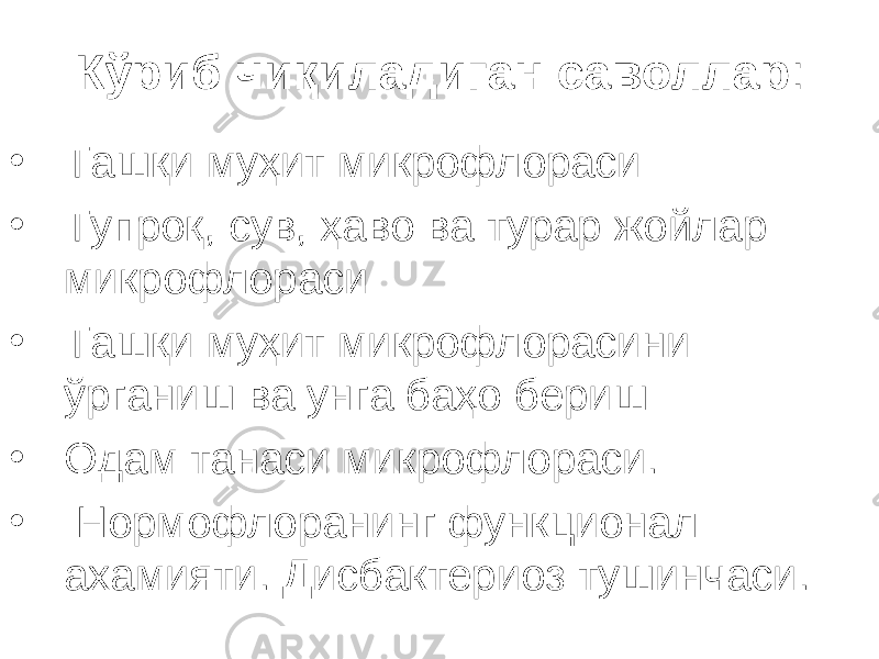 К ў риб чи қ иладиган саволлар : • Ташқи муҳит микрофлораси • Тупроқ, сув, ҳаво ва турар жойлар микрофлораси • Ташқи муҳит микрофлорасини ўрганиш ва унга баҳо бериш • Одам танаси микрофлораси. • Нормофлоранинг функционал ахамияти . Дисбактериоз тушинчаси. 