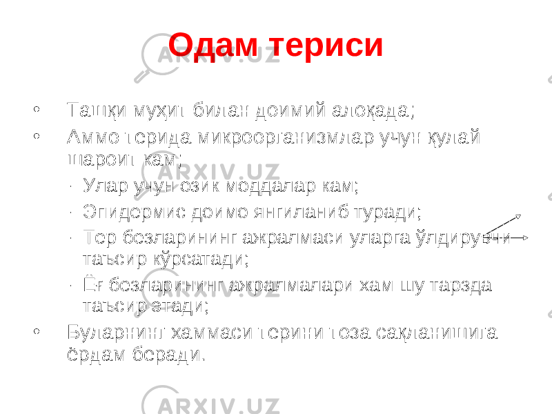 Одам териси • Ташқи муҳит билан доимий алоқада; • Аммо терида микроорганизмлар учун қулай шароит кам; – Улар учун озик моддалар кам; – Эпидермис доимо янгиланиб туради; – Тер безларининг ажралмаси уларга ўлдирувчи таъсир кўрсатади; – Ёғ безларининг ажралмалари хам шу тарзда таъсир этади; • Буларнинг хаммаси терини тоза сақланишига ёрдам беради. 