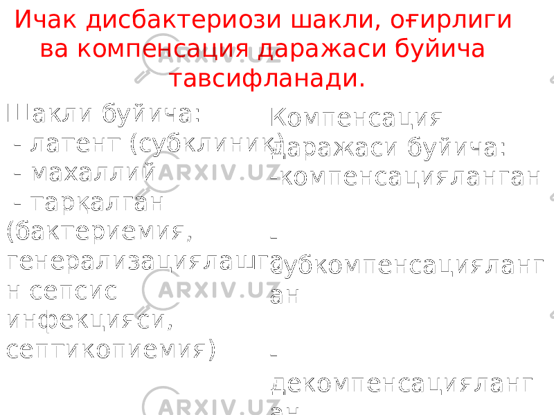 Ичак дисбактериози шакли, о ғ ирлиги ва компенсация даражаси буйича тавсифланади. Шакли буйича: - латент (субклиник) - махаллий - тар қ алган (бактериемия, генерализациялашга н сепсис инфекция с и, септикопиемия) Компенсация даражаси буйича: - компенсацияланган - субкомпенсацияланг ан - декомпенсацияланг ан 