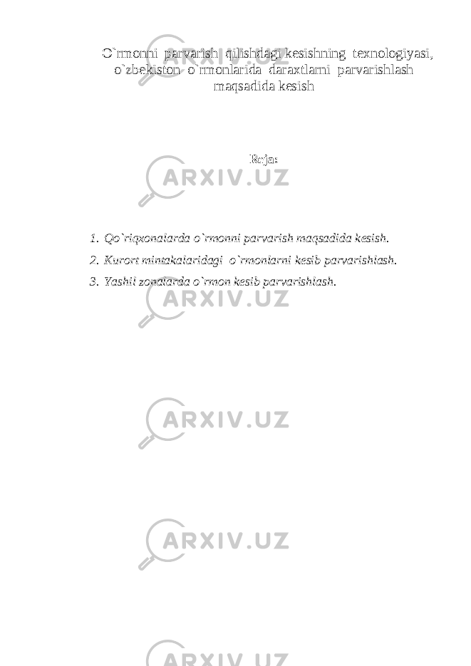  O`rmonni parvarish qilishdagi k е sishning t е xnologiyasi, o`zb е kiston o`rmonlarida daraxtlarni parvarishlash maqsadida k е sish Rеja: 1. Qo`riqxonalarda o`rmonni parvarish maqsadida k е sish. 2. Kurort mintakalaridagi o`rmonlarni k е sib parvarishlash. 3. Yashil zonalarda o`rmon k е sib parvarishlash. 