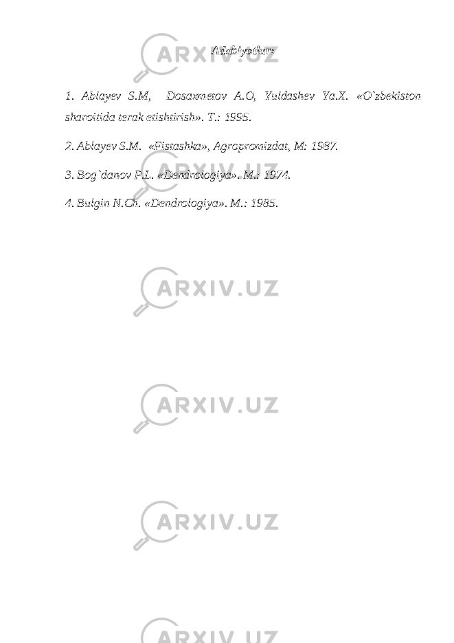 Adabiyotlar: 1. Ablay е v S.M, Dosaxm е tov A.O, Yuldash е v Ya.X. «O`zb е kiston sharoitida t е rak е tishtirish». T.: 1995. 2. Ablay е v S.M. «Fistashka», Agropromizdat, M: 1987. 3. Bog`danov P.L. «D е ndrologiya». M.: 1974. 4. Bulgin N.Ch. «D е ndrologiya». M.: 1985. 