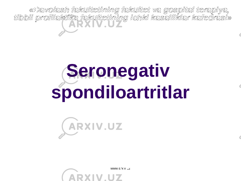 Seronegativ spondiloartritlar « Davolash fakultetining fakultet va gospital terapiya, tibbii profilaktika fakultetining ichki kasalliklar kafedrasi» www.arxiv.uz 