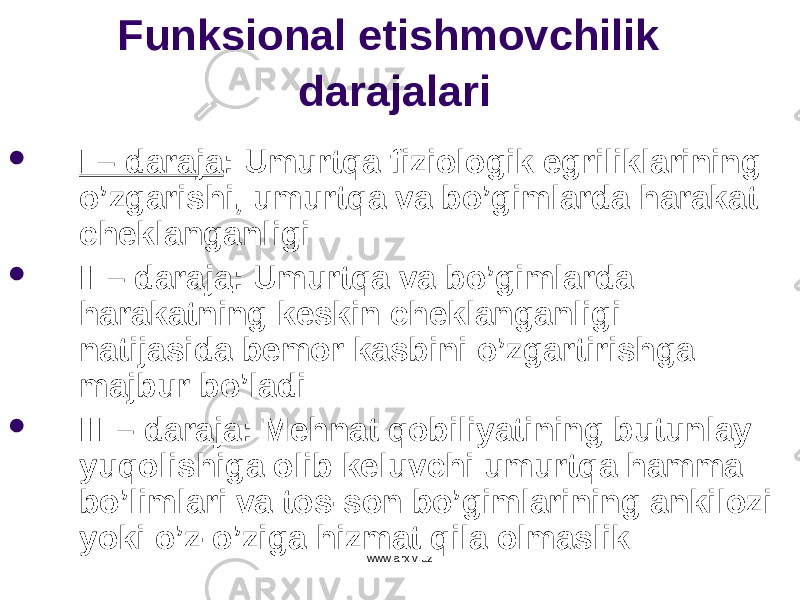 Funksional etishmovchilik darajalari  I – daraja : Umurtqa fiziologik egriliklarining o’zgarishi, umurtqa va bo’gimlarda harakat cheklanganligi  II – daraja : Umurtqa va bo’gimlarda harakatning keskin cheklanganligi natijasida bemor kasbini o’zgartirishga majbur bo’ladi  III – daraja : Mehnat qobiliyatining butunlay yuqolishiga olib keluvchi umurtqa hamma bo’limlari va tos-son bo’gimlarining ankilozi yoki o’z-o’ziga hizmat qila olmaslik www.arxiv.uz 