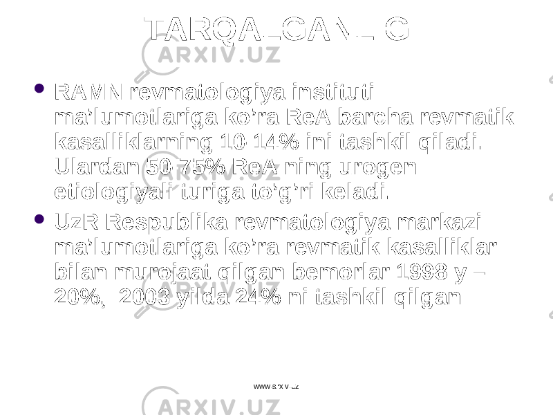 TARQALGANLIGI  RAMN revmatologiya instituti ma’lumotlariga ko’ra ReA barcha revmatik kasalliklarning 10-14% ini tashkil qiladi. Ulardan 50-75% ReA ning urogen etiologiyali turiga to’g’ri keladi.  UzR Respublika revmatologiya markazi ma’lumotlariga ko’ra revmatik kasalliklar bilan murojaat qilgan bemorlar 1998 y – 20%, 2003 yilda 24% ni tashkil qilgan www.arxiv.uz 