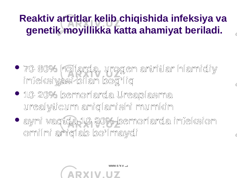 Reaktiv artritlar kelib chiqishida infeksiya va genetik moyillikka katta ahamiyat beriladi.  70-80% hollarda urogen artritlar hlamidiy infeksiyasi bilan bog’liq  10-20% bemorlarda Ureaplasma urealyticum aniqlanishi mumkin  ayni vaqtda 10-20% bemorlarda infeksion omilni aniqlab bo’lmaydi www.arxiv.uz 