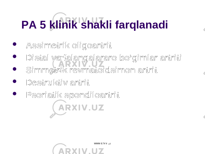 PA 5 klinik shakli farqlanadi  Assimetri k oligoartrit  D istal va falang alararo bo’gimlar a rtrit i  Simmetr ik revmato idsimon artrit  Destruktiv artrit  Psoriati k spondiloartrit www.arxiv.uz 