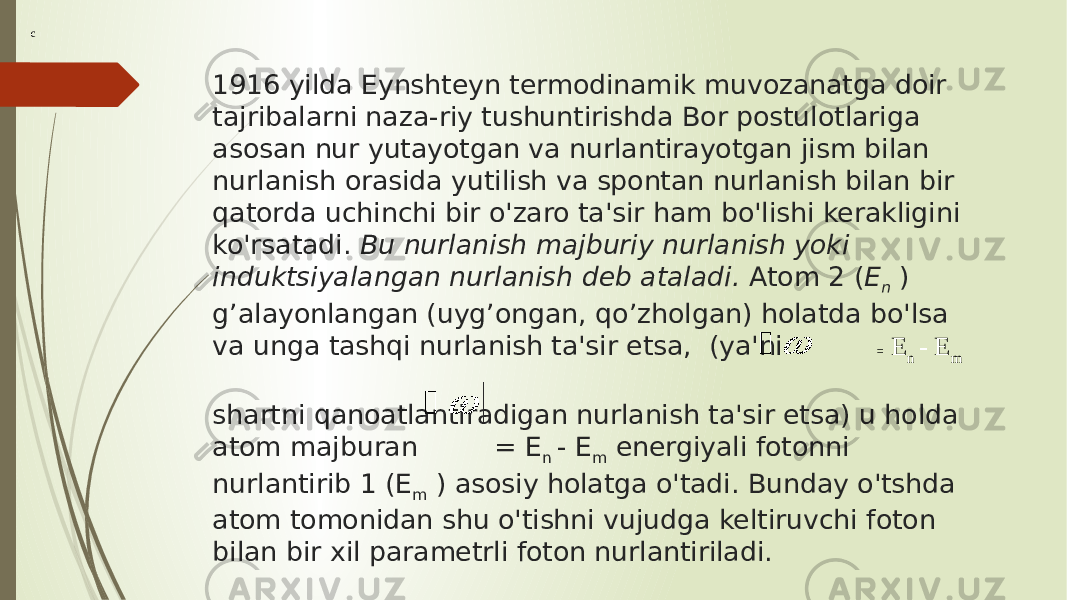 1916 yilda Eynshteyn termodinamik muvozanatga doir tajribalarni naza-riy tushuntirishda Bor postulotlariga asosan nur yutayotgan va nurlantirayotgan jism bilan nurlanish orasida yutilish va spontan nurlanish bilan bir qatorda uchinchi bir o&#39;zaro ta&#39;sir ham bo&#39;lishi kerakligini ko&#39;rsatadi.  Bu nurlanish majburiy nurlanish yoki induktsiyalangan nurlanish deb ataladi.  Atom 2 ( Е n  ) g’alayonlangan (uyg’ongan, qo’zholgan) holatda bo&#39;lsa va unga tashqi nurlanish ta&#39;sir etsa,  (ya&#39;ni = Е n  - Е m   shartni qanoatlantiradigan nurlanish ta&#39;sir etsa) u holda atom majburan   = Е n  - Е m  energiyali fotonni nurlantirib 1 (Е m  ) asosiy holatga o&#39;tadi. Bunday o&#39;tshda atom tomonidan shu o&#39;tishni vujudga keltiruvchi foton bilan bir xil parametrli foton nurlantiriladi.  c 