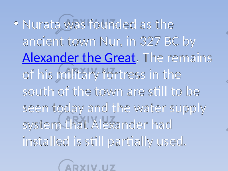 • Nurata was founded as the ancient town Nur, in 327 BC by Alexander the Great . The remains of his military fortress in the south of the town are still to be seen today and the water supply system that Alexander had installed is still partially used. 