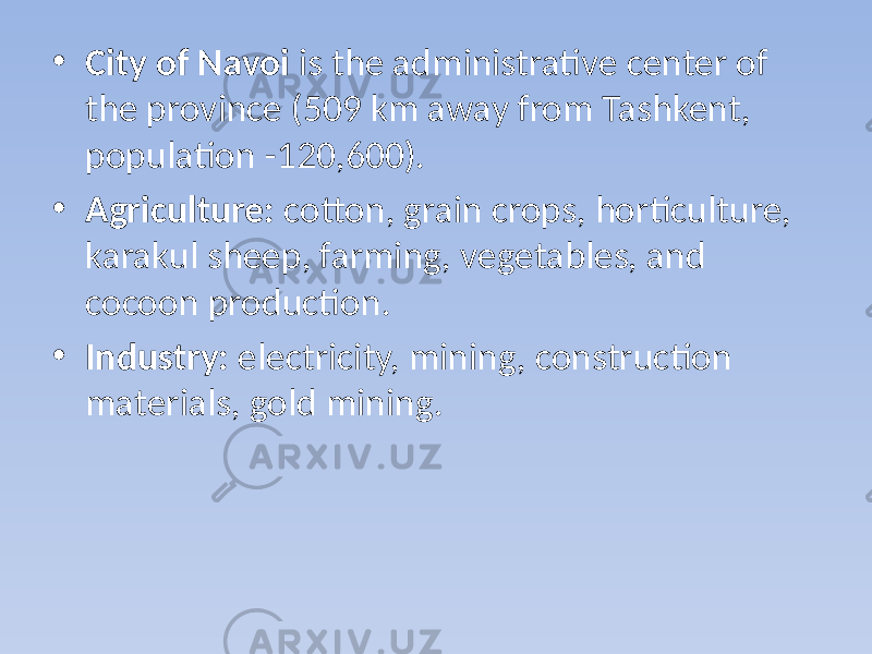 • City of Navoi is the administrative center of the province (509 km away from Tashkent, population -120,600). • Agriculture: cotton, grain crops, horticulture, karakul sheep, farming, vegetables, and cocoon production. • Industry: electricity, mining, construction materials, gold mining. 