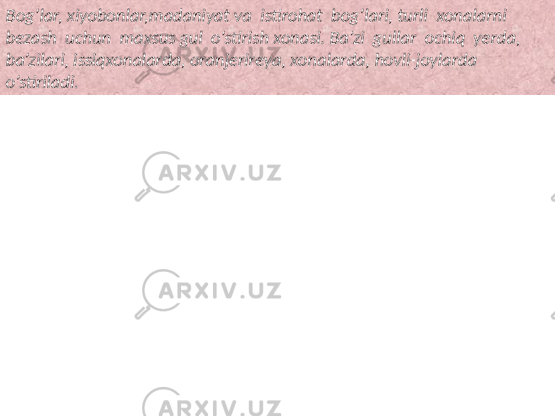 Bog’lar, xiyobonlar,madaniyat va istirohat bog’lari, turli xonalarni bezash uchun maxsus gul o’stirish xonasi. Ba’zi gullar ochiq yerda, ba’zilari, issiqxonalarda, oranjerireya, xonalarda, hovli-joylarda o’stiriladi. 