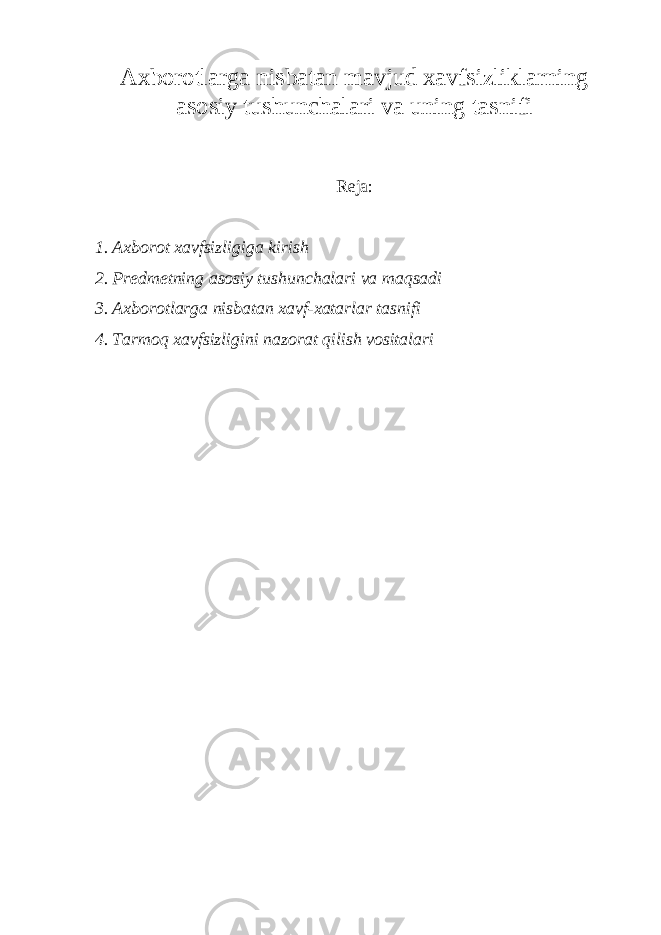 Axborotlarga nisbatan mavjud xavfsizliklarning asosiy tushunchalari va uning tasnifi Reja: 1. Axborot xavfsizligiga kirish 2. Pr е dm е tning asosiy tushunchalari va ma q sadi 3. Axborotlarga nisbatan xavf-xatarlar tasnifi 4. Tarmoq xavfsizligini nazorat qilish vositalari 