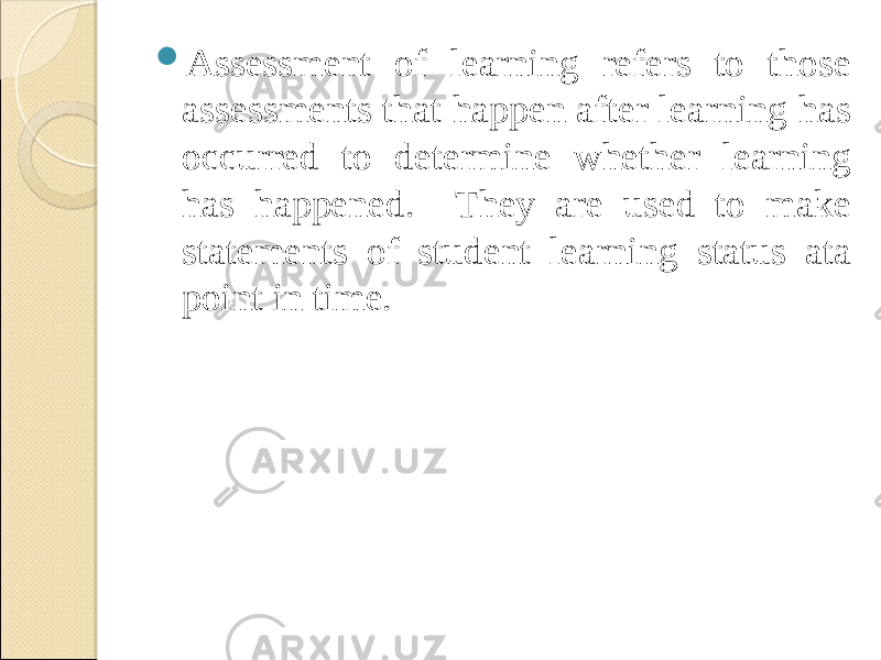  Assessment of learning refers to those assessments that happen after learning has occurred to determine whether learning has happened. They are used to make statements of student learning status ata point in time. 