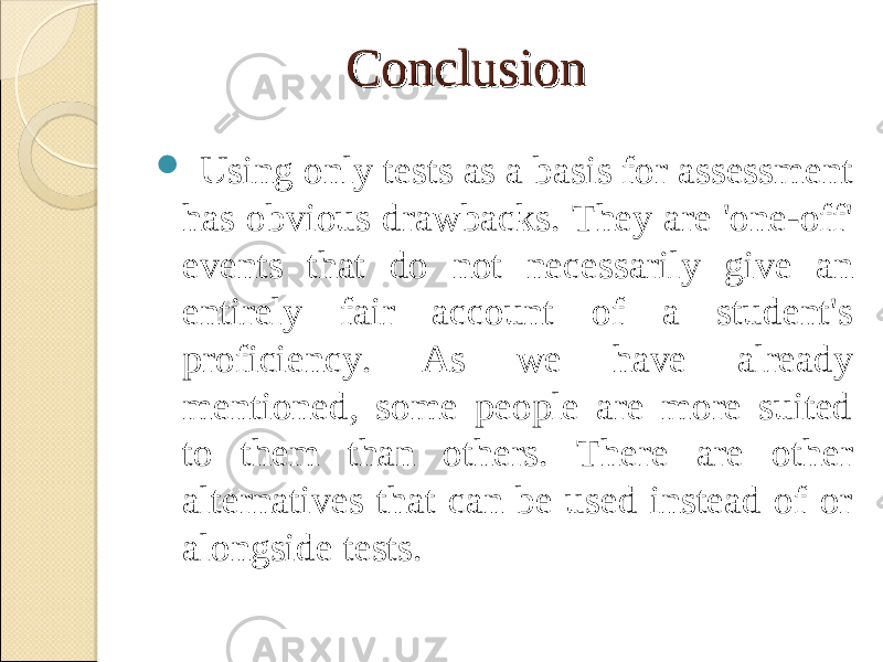 ConclusionConclusion  Using only tests as a basis for assessment has obvious drawbacks. They are &#39;one-off&#39; events that do not necessarily give an entirely fair account of a student&#39;s proficiency. As we have already mentioned, some people are more suited to them than others. There are other alternatives that can be used instead of or alongside tests. 