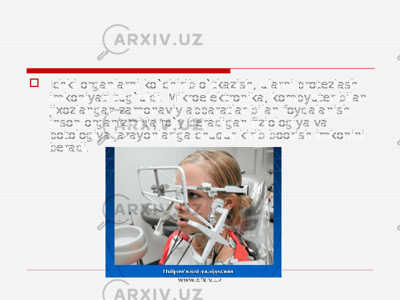  Ichki organlarni ko`chirib o`tkazish, ularni protezlash imkoniyati tug`uldi. Mikroelektronika, kompyuter bilan jixozlangan zamonaviy apparatlar bilan foydalanish inson organizmida ro`y beradigan fiziologiya va potologiya jarayonlariga chuqur kirib boorish imkonini beradi. www.arxiv.uz 