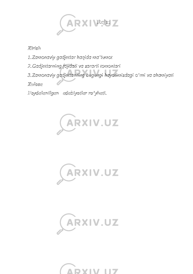 Reja: Kirish 1. Zamonaviy gadjetlar haqida ma’lumot 2. Gadjetlarning foydali va zararli tomonlari 3. Zamonaviy gadjetlarning bugungi hayotimizdagi o’rni va ahamiyati Xulosa Foydalanilgan adabiyotlar ro’yhati . 2 