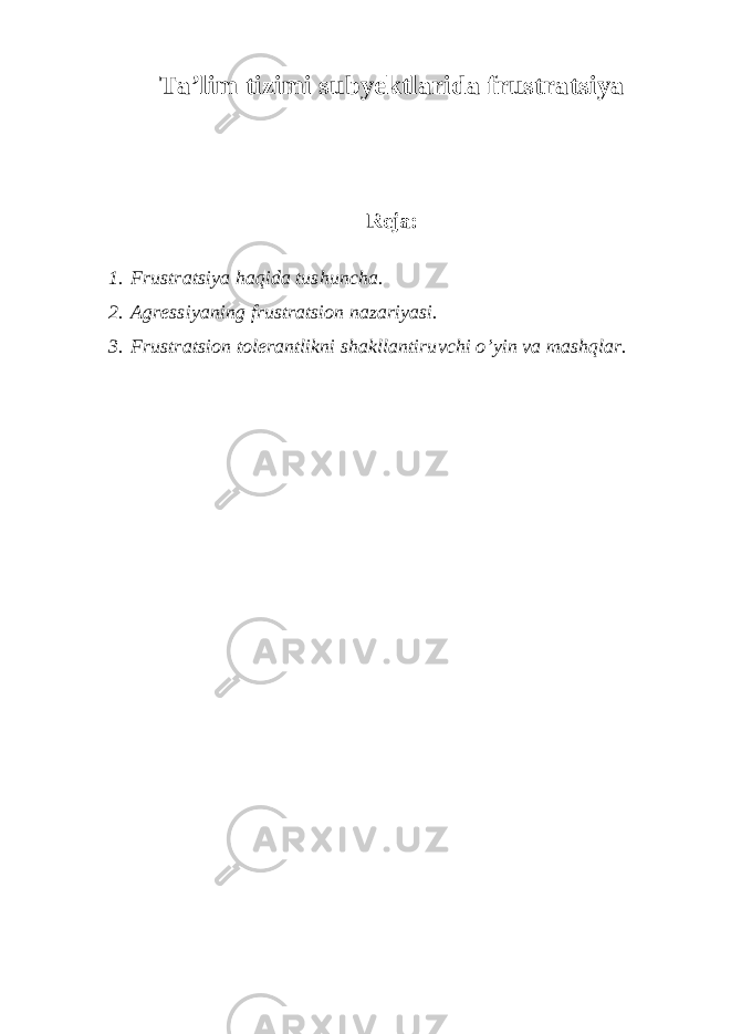 Ta’lim tizimi subyektlarida frustratsiya Reja: 1. Frustratsiya haqida tushuncha. 2. Agressiyaning frustratsion nazariyasi. 3. Frustratsion tolerantlikni shakllantiruvchi o’yin va mashqlar. 